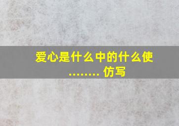 爱心是什么中的什么使........ 仿写